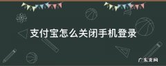 支付宝怎么关闭手机登录 支付宝怎么关闭手机登录功能