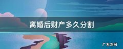 离婚以后,多长时间内分割财产 离婚后财产多久分割