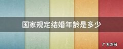 国家规定的结婚年龄是多大 国家规定结婚年龄是多少