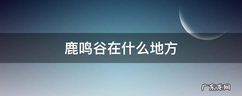 鹿鸣谷在哪里 鹿鸣谷在什么地方