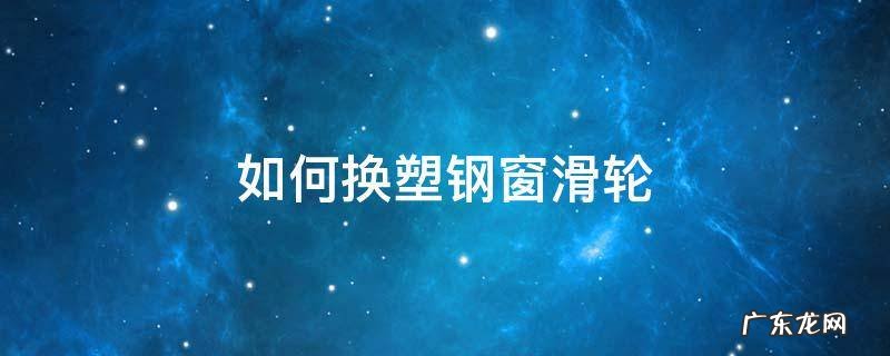 塑钢窗户滑轮怎么换 如何换塑钢窗滑轮