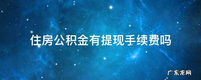 住房公积金有提现手续费吗 公积金提取会收手续费吗