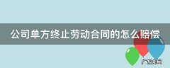 公司单方终止劳动合同的怎么赔偿 劳动者单方面终止合同