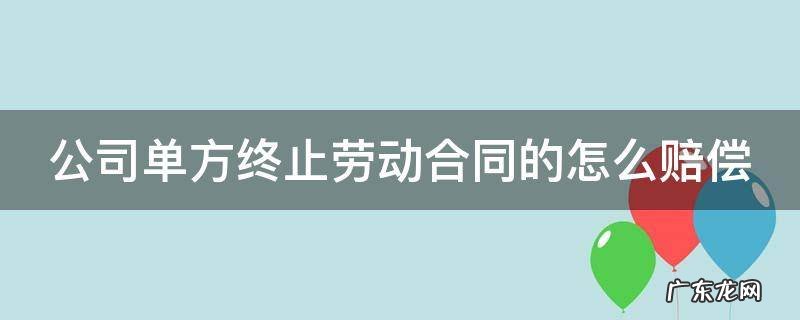 公司单方终止劳动合同的怎么赔偿 劳动者单方面终止合同