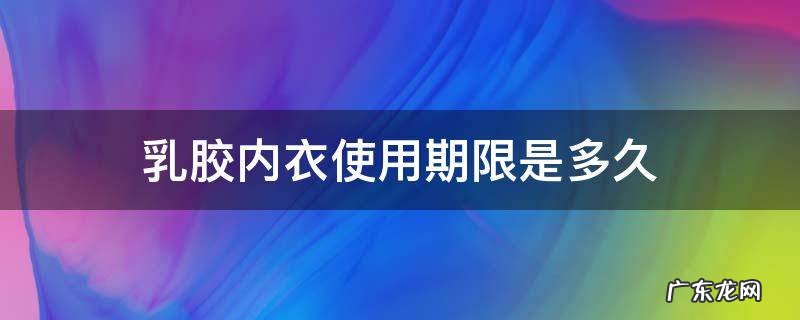 乳胶内衣寿命 乳胶内衣使用期限是多久