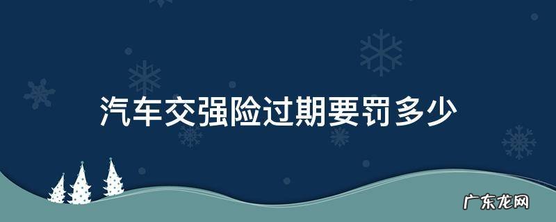 汽车交强险过期要罚多少 交强险过期如何处罚规定