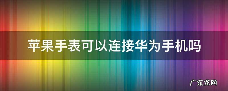 苹果手表可以连接华为手机吗 华为手表可以连接苹果手机么