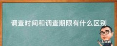 调查时间和调查期限有什么区别 调查时间和调查期限有什么区别举例