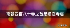 南朝四百八十寺之首是哪座寺庙 南朝四百八十寺之首是哪座寺庙哪个朝代