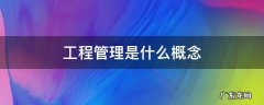 工程管理的概念 工程管理是什么概念