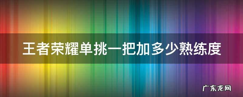 王者荣耀单挑一把加多少熟练度 王者荣耀单挑一把加多少熟练度啊