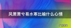 风萧萧兮易水寒的意境 风萧萧兮易水寒比喻什么心情
