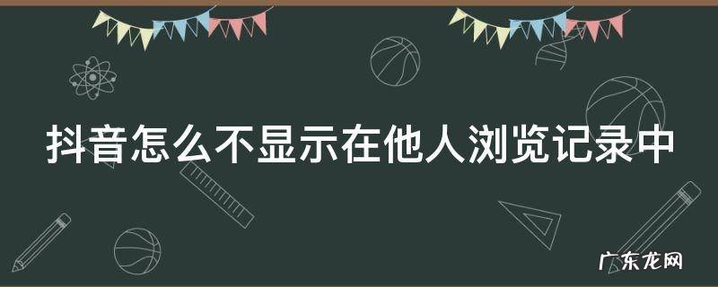 抖音怎么不显示谁浏览了我 抖音怎么不显示在他人浏览记录中