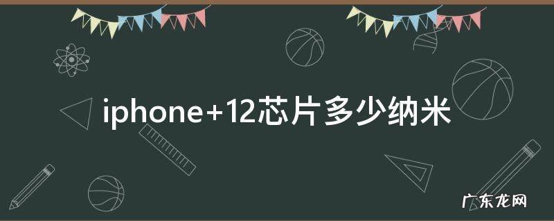 iphone 12芯片多少纳米