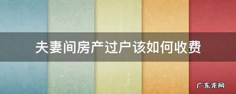房子夫妻间过户怎么收费 夫妻间房产过户该如何收费