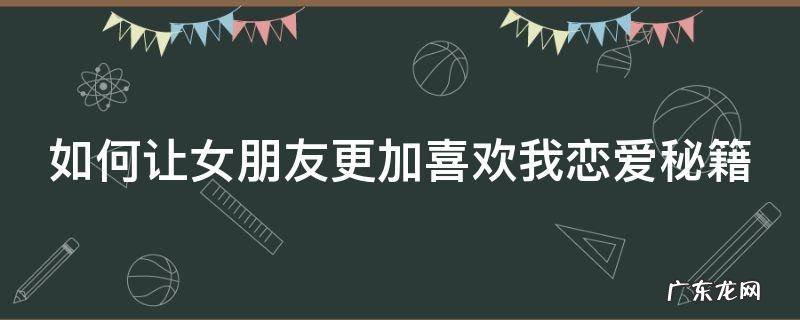 如何让女朋友更加喜欢我恋爱秘籍 如何让女朋友更加喜欢你