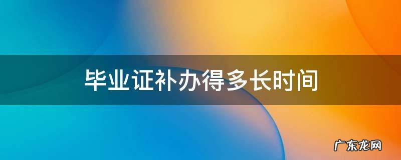 毕业证补办得多长时间 毕业证书补办需要多长时间