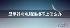 显示器与电脑连接不上怎么办 电脑连不上怎么回事
