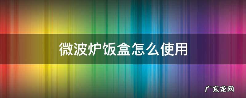 微波炉加热饭盒怎么使用 微波炉饭盒怎么使用