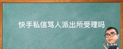 快手私信骂人警察怎么处理 快手私信骂人派出所受理吗