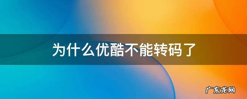 优酷为什么不能转码了? 为什么优酷不能转码了