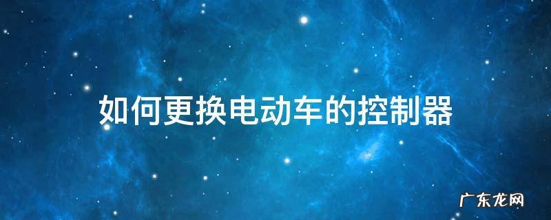 如何更换电动车的控制器 电动车控制器怎么换?手把手教你