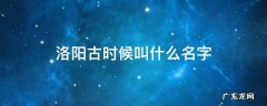 洛阳在古时候叫什么名字 洛阳古时候叫什么名字