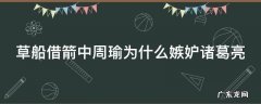 草船借箭中周瑜为什么嫉妒诸葛亮 草船借箭周瑜为什么嫉妒诸葛亮20