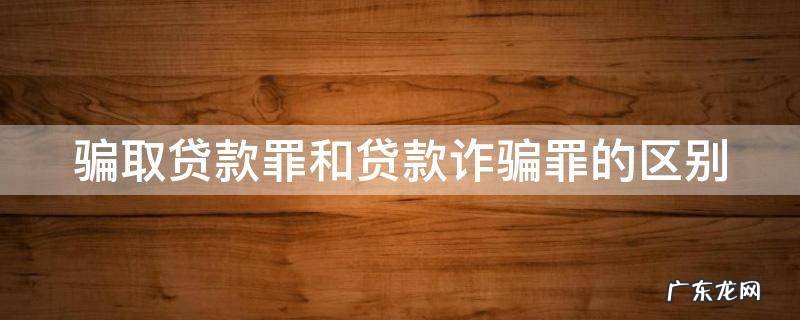 骗取贷款罪和贷款诈骗罪的区别和联系 骗取贷款罪和贷款诈骗罪的区别