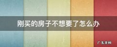 刚买的房子不想要了怎么办 刚买的房子不想要了怎么办,可是贷款已批了