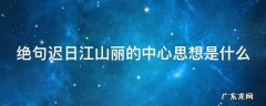 绝句迟日江山丽主要写了什么 绝句迟日江山丽的中心思想是什么