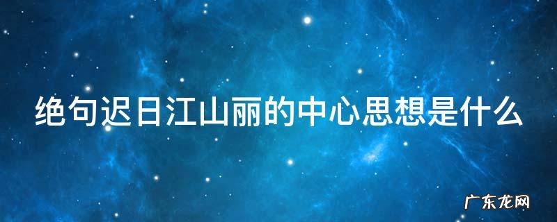 绝句迟日江山丽主要写了什么 绝句迟日江山丽的中心思想是什么