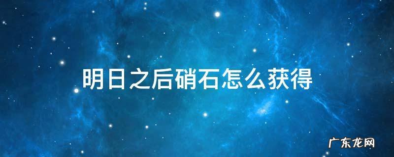明日之后硝石怎么获得 明日之后硝石怎么获得视频