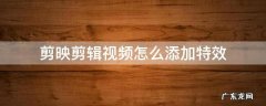 剪映剪辑视频怎么添加特效 剪映视频怎么添加特效