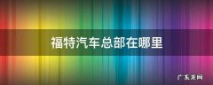福特汽车中国总部地址 福特汽车总部在哪里