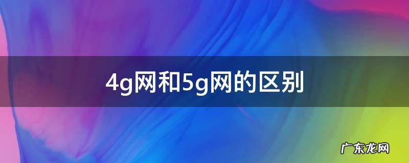 4g网和5g网的区别 4g网跟5g网有什么区别