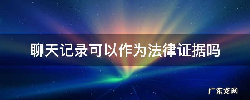 聊天记录可以作为法律证据吗 微信文字聊天记录可以作为法律证据吗