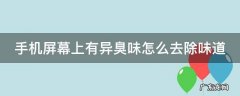 手机屏幕有臭味是什么情况 手机屏幕上有异臭味怎么去除味道