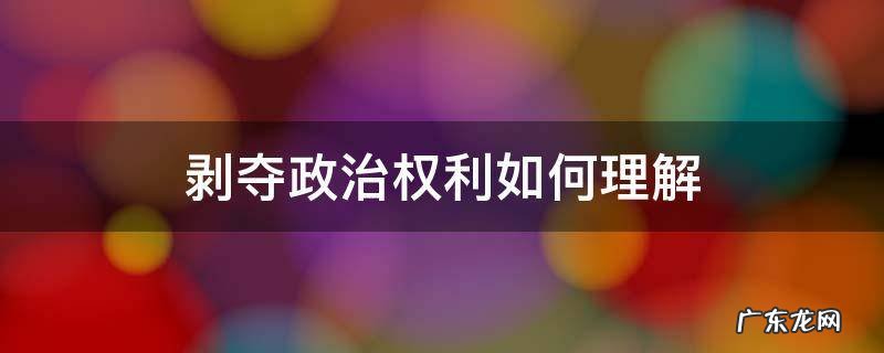 剥夺政治权利如何理解 剥夺政治权利是剥夺了什么权利