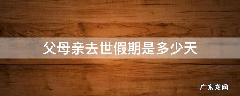 父母亲去世假期是多少天 父母亡故假期几天