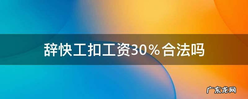 辞快工扣工资30%合法吗 辞快工扣工资40%合法吗