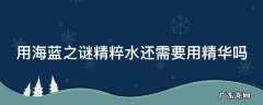 用海蓝之谜精粹水还需要用精华吗 用海蓝之谜精粹水还需要用精华吗