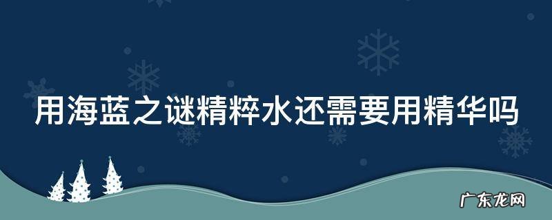 用海蓝之谜精粹水还需要用精华吗 用海蓝之谜精粹水还需要用精华吗