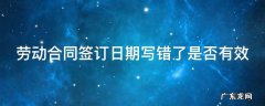 劳动合同签订日期写错了是否有效 劳动合同日期写错了怎么办