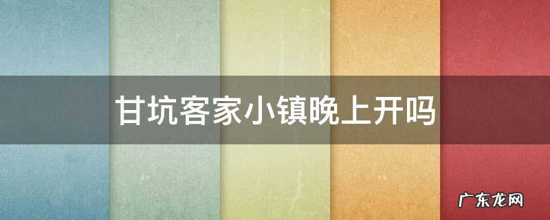 甘坑客家小镇白天玩还是晚上玩? 甘坑客家小镇晚上开吗