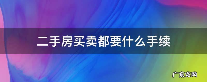 二手房买卖都要什么手续 二手房买卖交易需要什么手续