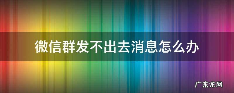 微信群里发不出去消息怎么办 微信群发不出去消息怎么办