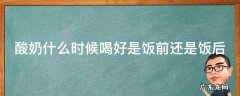 酸奶什么时候喝好?是饭前还是饭后? 酸奶什么时候喝好是饭前还是饭后