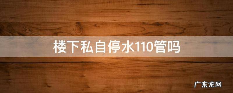 楼下私自停水110管吗 一楼私自停水向哪投诉