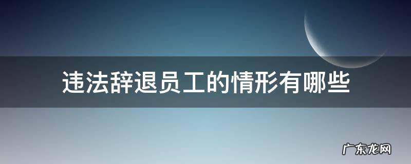 违法辞退员工的情形有哪些 员工有违法行为可以辞退吗
